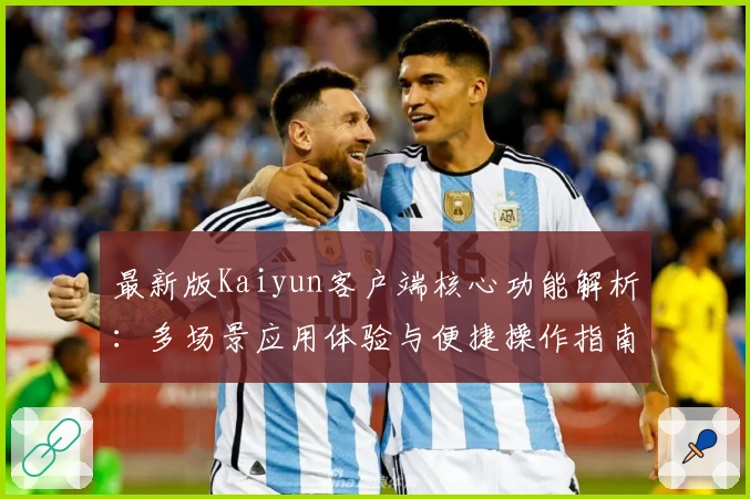 最新版Kaiyun客户端核心功能解析：多场景应用体验与便捷操作指南