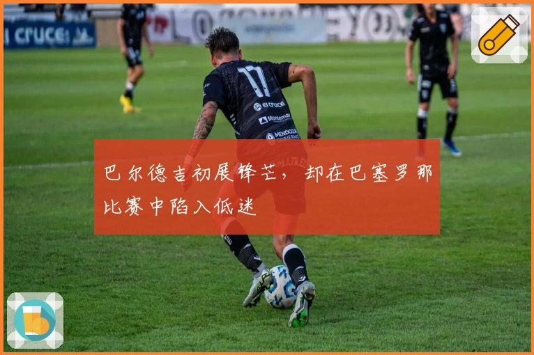 巴尔德吉初展锋芒，却在巴塞罗那比赛中陷入低迷