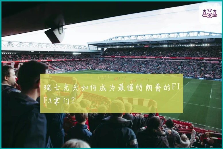 瑞士光头如何成为最懂特朗普的FIFA掌门？