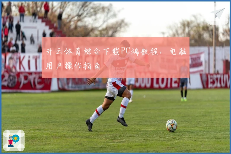 开云体育综合下载PC端教程，电脑用户操作指南