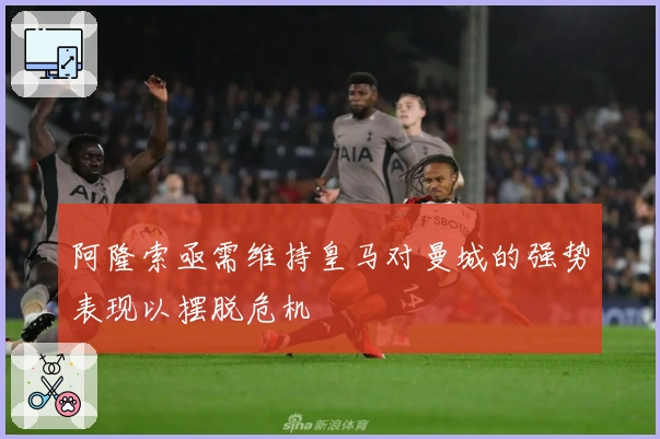 阿隆索亟需维持皇马对曼城的强势表现以摆脱危机