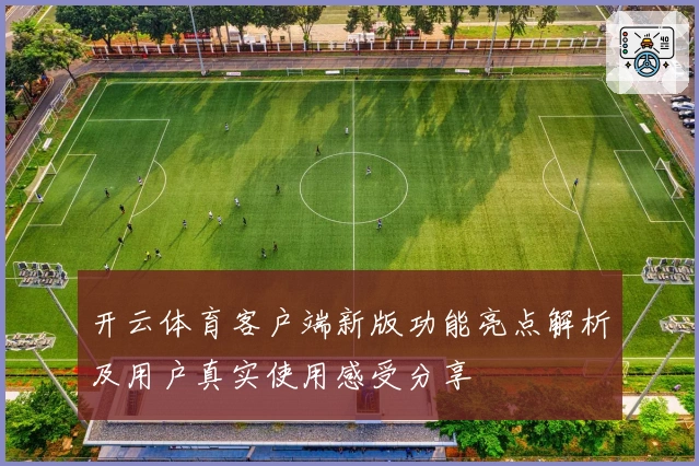 开云体育客户端新版功能亮点解析及用户真实使用感受分享