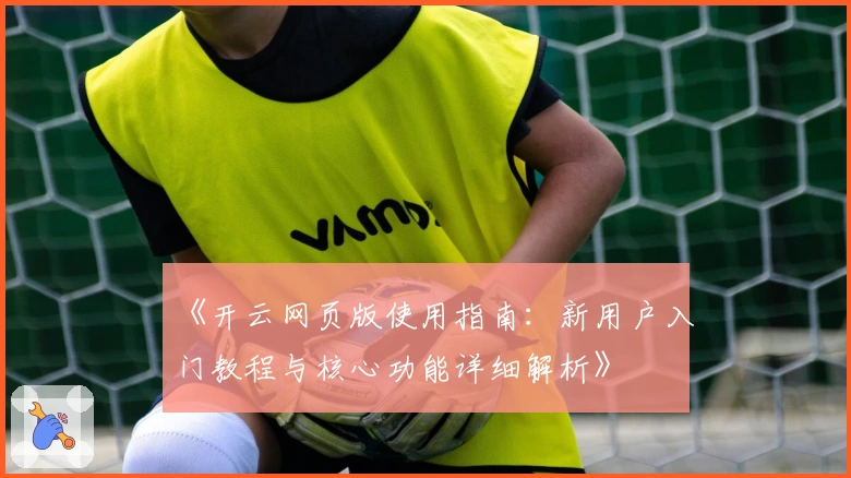《开云网页版使用指南：新用户入门教程与核心功能详细解析》