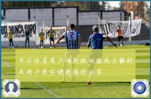 开云体育客户端新版功能亮点解析及用户真实使用感受分享