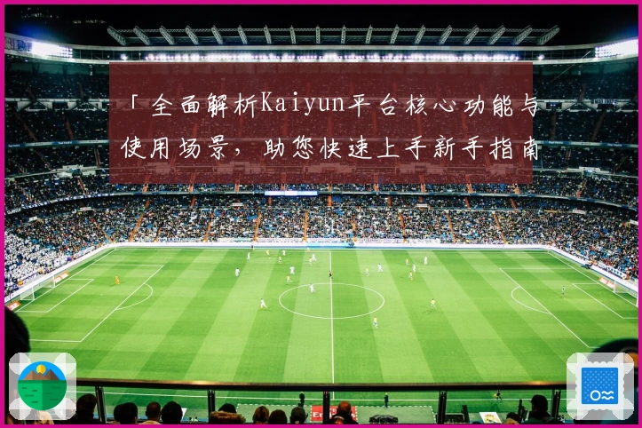 「全面解析Kaiyun平台核心功能与使用场景，助您快速上手新手指南」