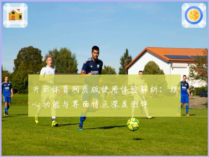 开云体育网页版使用体验解析：核心功能与界面特点深度测评