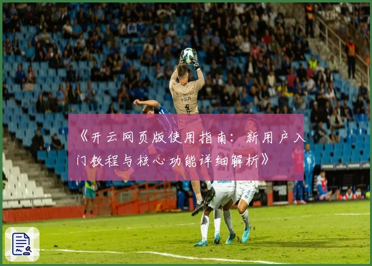 《开云网页版使用指南：新用户入门教程与核心功能详细解析》