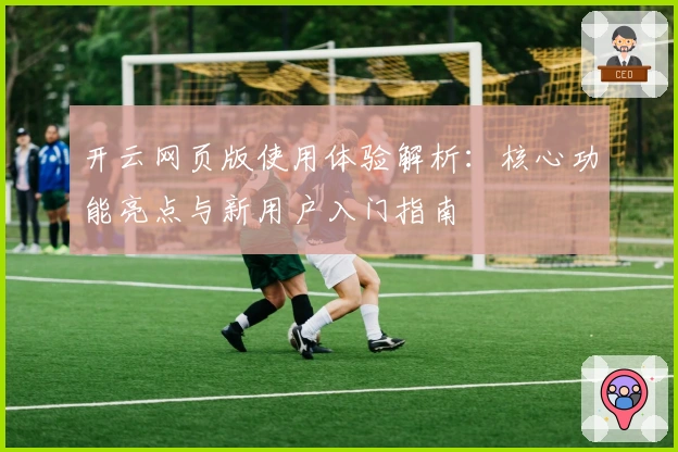 开云网页版使用体验解析：核心功能亮点与新用户入门指南