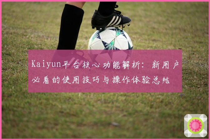Kaiyun平台核心功能解析：新用户必看的使用技巧与操作体验总结