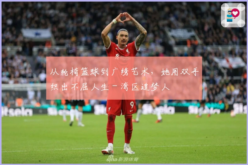 从轮椅篮球到广绣艺术，她用双手织出不屈人生 - 湾区追梦人