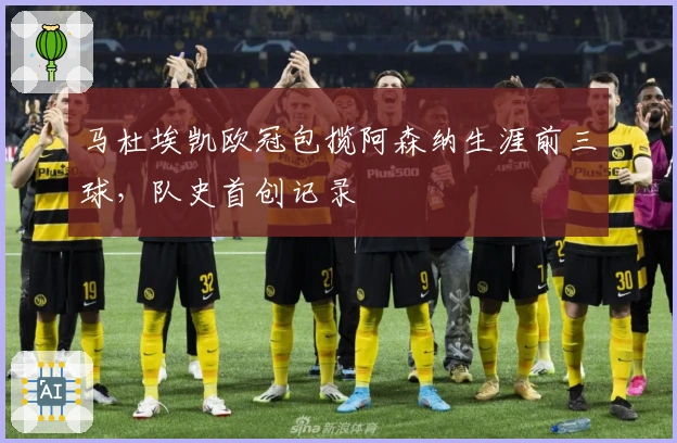 马杜埃凯欧冠包揽阿森纳生涯前三球，队史首创记录