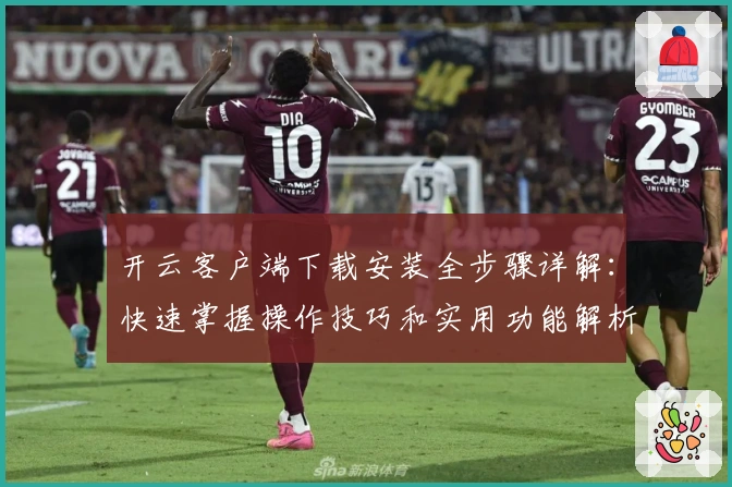 开云客户端下载安装全步骤详解：快速掌握操作技巧和实用功能解析