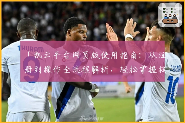 「凯云平台网页版使用指南：从注册到操作全流程解析，轻松掌握核心功能」