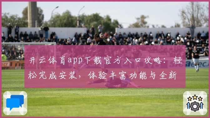 开云体育app下载官方入口攻略：轻松完成安装，体验丰富功能与全新版本亮点