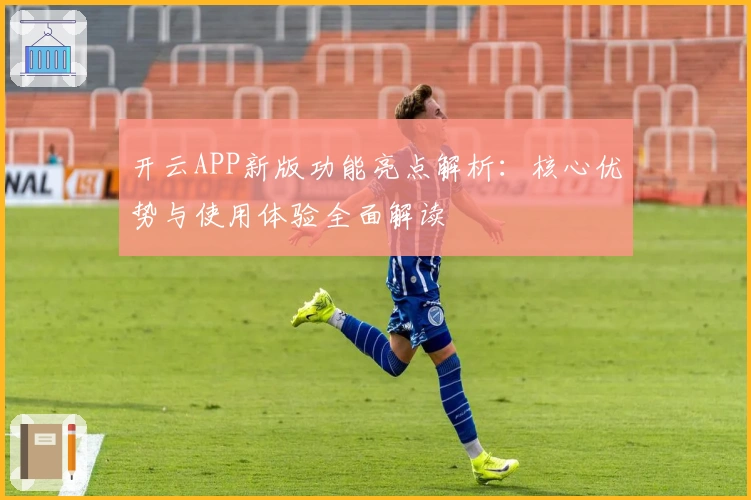开云APP新版功能亮点解析：核心优势与使用体验全面解读