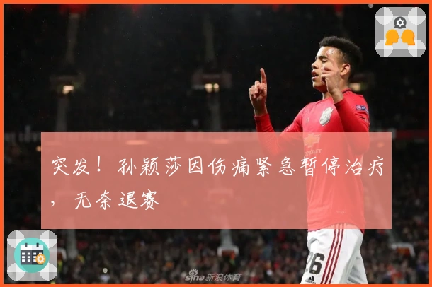 突发！孙颖莎因伤痛紧急暂停治疗，无奈退赛