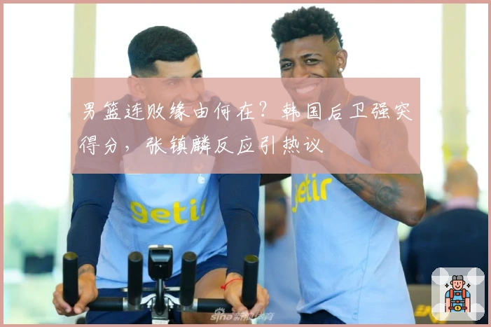 男篮连败缘由何在？韩国后卫强突得分，张镇麟反应引热议