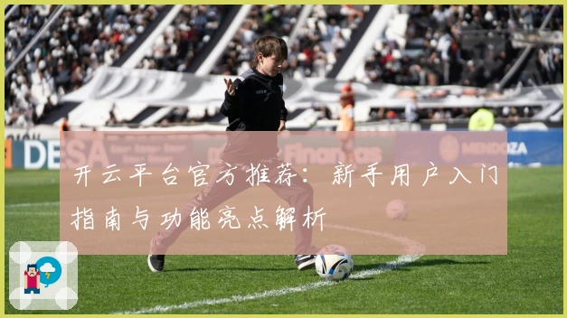 开云平台官方推荐：新手用户入门指南与功能亮点解析