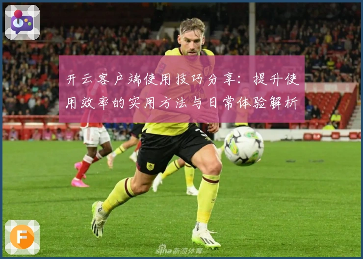 开云客户端使用技巧分享：提升使用效率的实用方法与日常体验解析