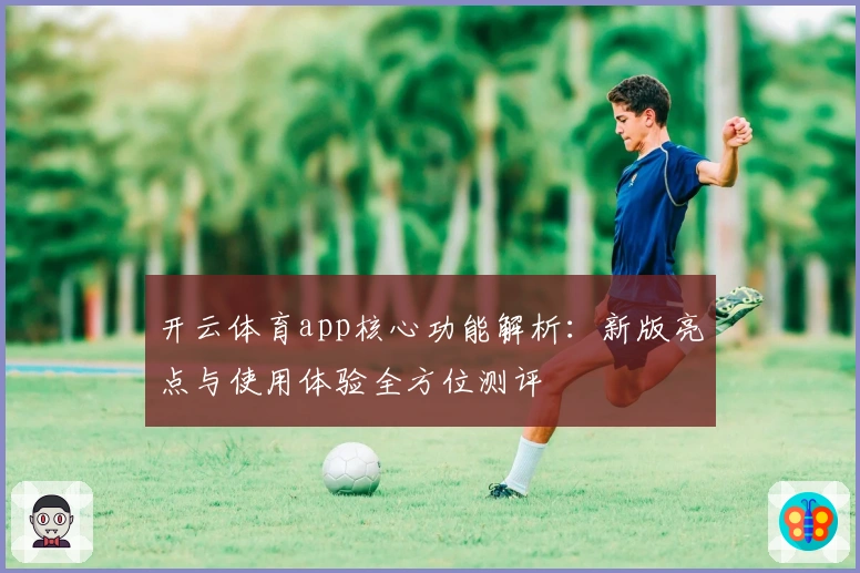 开云体育app核心功能解析：新版亮点与使用体验全方位测评