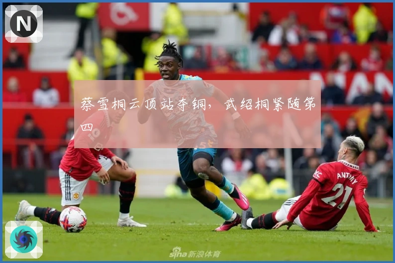 蔡雪桐云顶站夺铜，武绍桐紧随第四