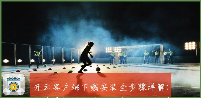 开云客户端下载安装全步骤详解：快速掌握操作技巧和实用功能解析