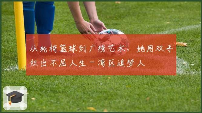 从轮椅篮球到广绣艺术，她用双手织出不屈人生 - 湾区追梦人