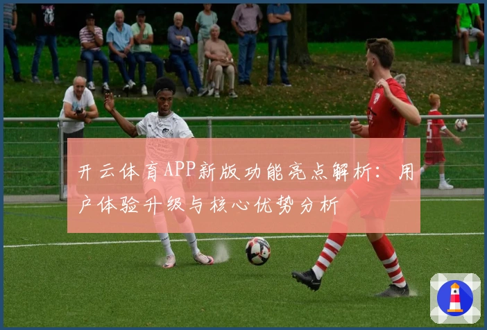 开云体育APP新版功能亮点解析：用户体验升级与核心优势分析