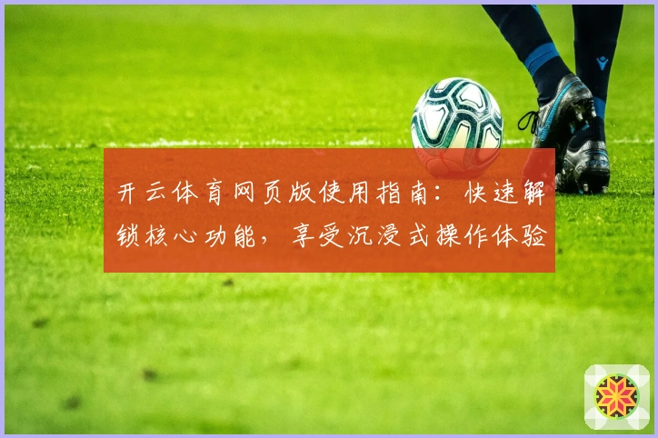 开云体育网页版使用指南:快速解锁核心功能,享受沉浸式操作体验