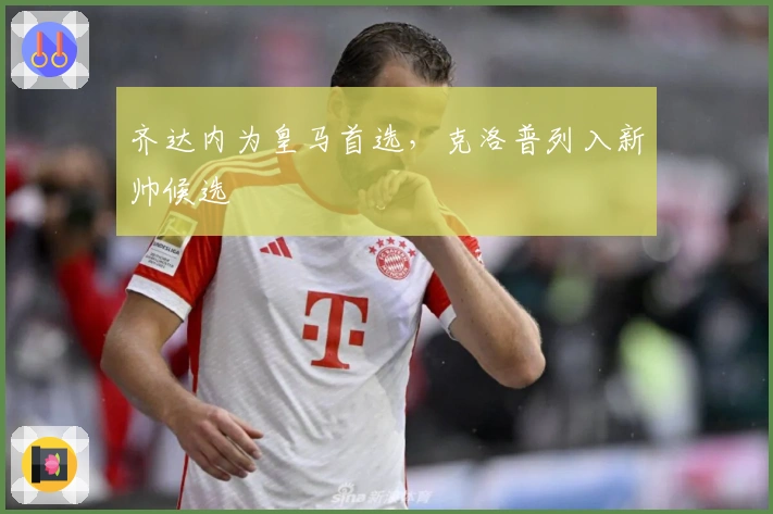 齐达内为皇马首选，克洛普列入新帅候选