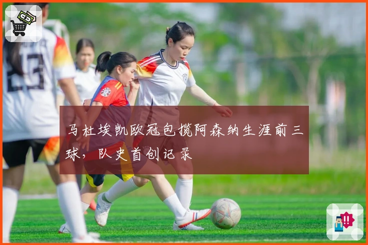 马杜埃凯欧冠包揽阿森纳生涯前三球，队史首创记录