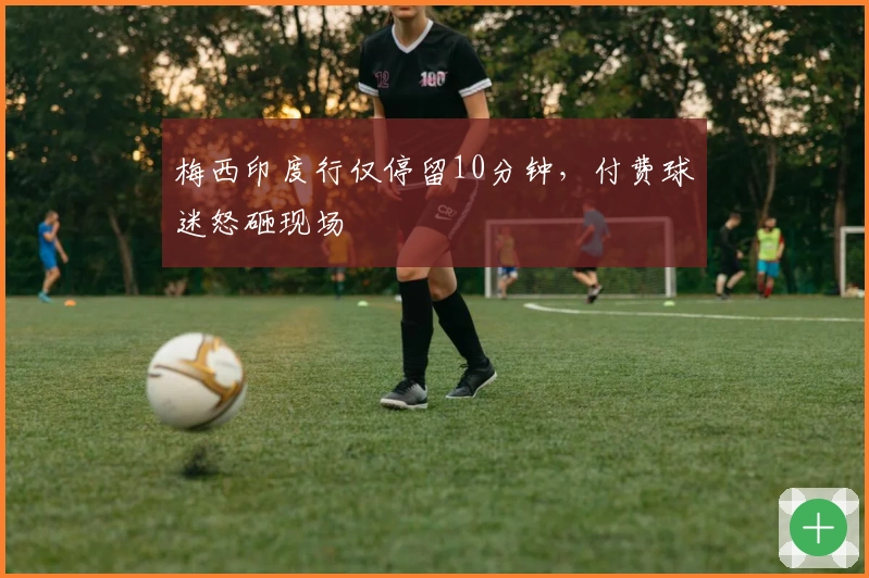 梅西印度行仅停留10分钟，付费球迷怒砸现场