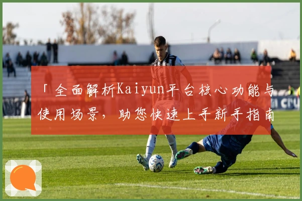 「全面解析Kaiyun平台核心功能与使用场景,助您快速上手新手指南」