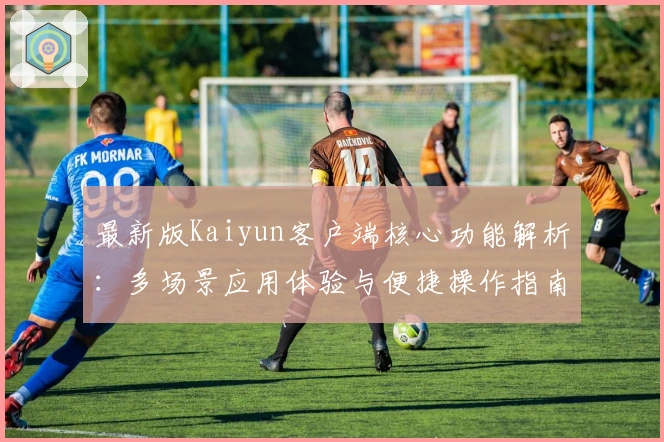 最新版Kaiyun客户端核心功能解析：多场景应用体验与便捷操作指南