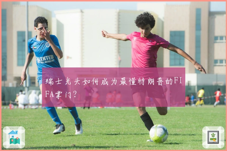瑞士光头如何成为最懂特朗普的FIFA掌门？