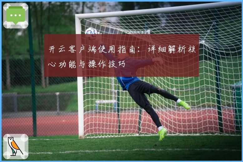 开云客户端使用指南：详细解析核心功能与操作技巧