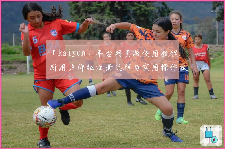 「kaiyun」平台网页版使用教程:新用户详细注册流程与实用操作技巧分享