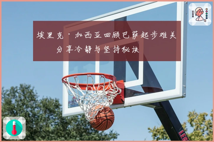 埃里克·加西亚回顾巴萨起步难关，分享冷静与坚持秘诀