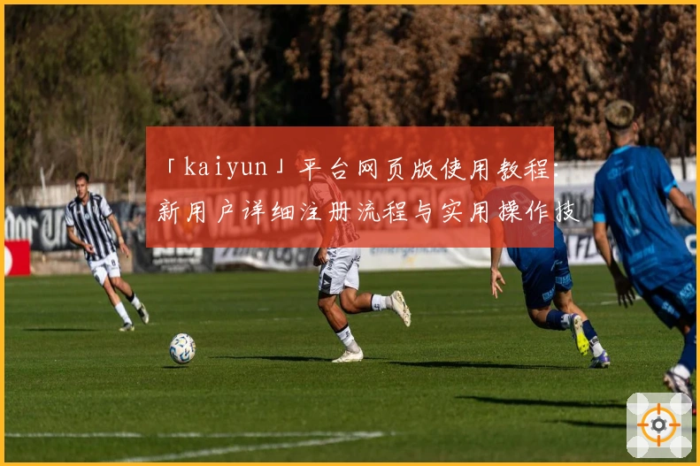 「kaiyun」平台网页版使用教程：新用户详细注册流程与实用操作技巧分享