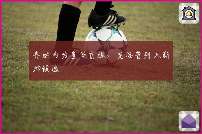 齐达内为皇马首选，克洛普列入新帅候选